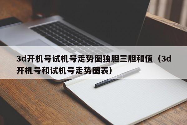 3d开机号试机号走势图独胆三胆和值（3d开机号和试机号走势图表）